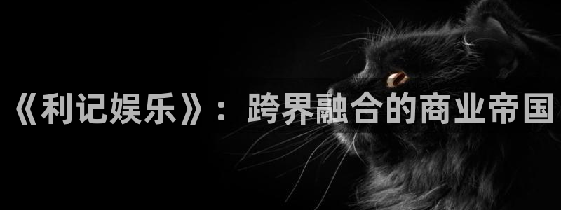 壹号大舞台：《利记娱乐》：跨界融合的商业帝国