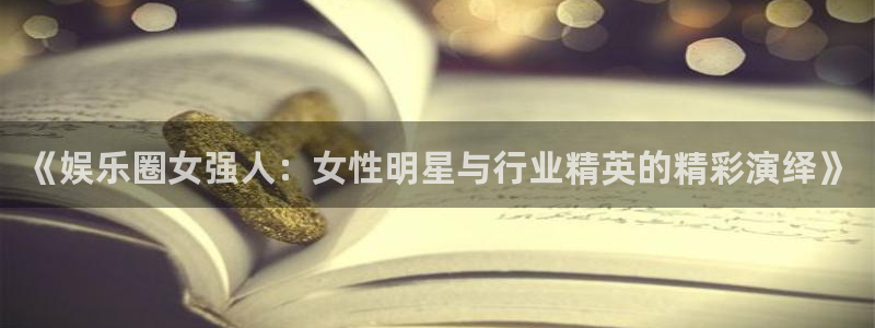 星辉平台平台链接：《娱乐圈女强人：女性明星与行业精英的精彩演绎》
