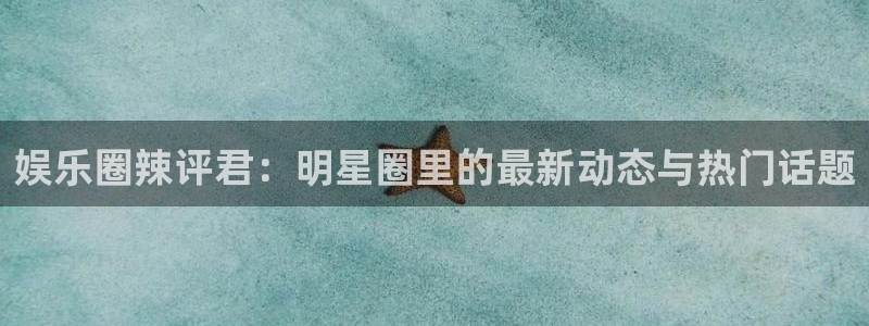 星辉平台平台官方入口下载：娱乐圈辣评君：明星圈里的最新动态与热门话题