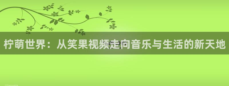 星辉平台app哪个模式容易赢：柠萌世界：从笑果视频走向音乐与生活的新天地