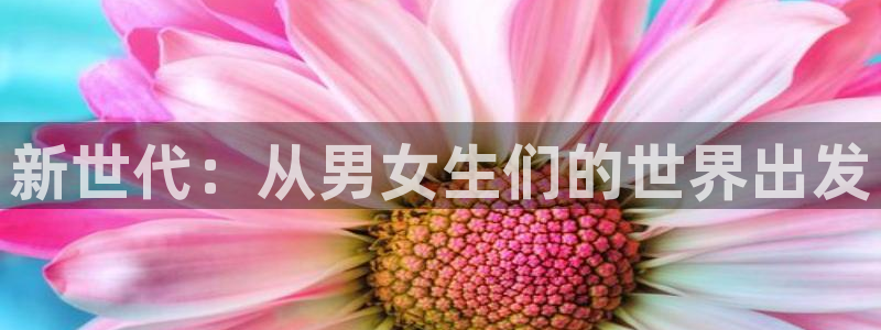 星辉平台下载入口：新世代：从男女生们的世界出发