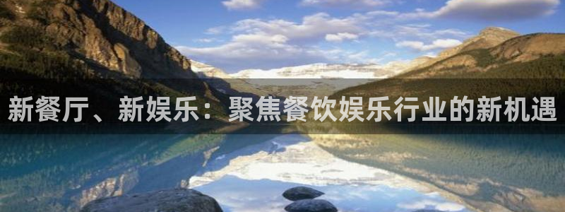 星辉平台app哪个模式容易赢：新餐厅、新娱乐：聚焦餐饮娱乐行业的新机遇