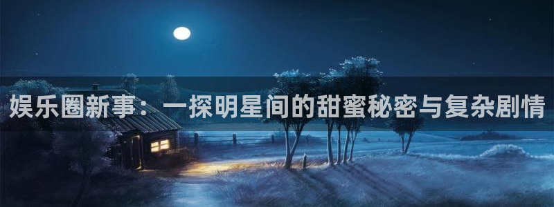 星辉平台是真的吗：娱乐圈新事：一探明星间的甜蜜秘密与复杂剧情