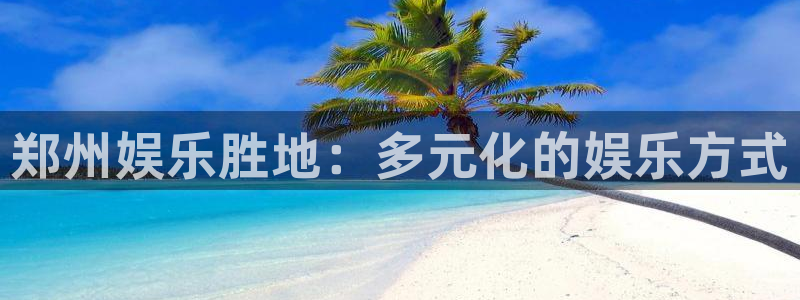 星辉平台在线预测：郑州娱乐胜地：多元化的娱乐方式
